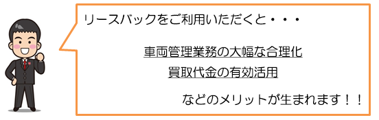 リースバックをご利用いただくと、車両管理業務の大幅な合理化、買取代金の有効活用などのメリットが生まれます！！